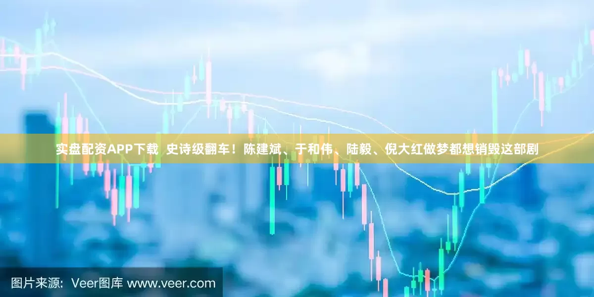 实盘配资APP下载  史诗级翻车！陈建斌、于和伟、陆毅、倪大红做梦都想销毁这部剧