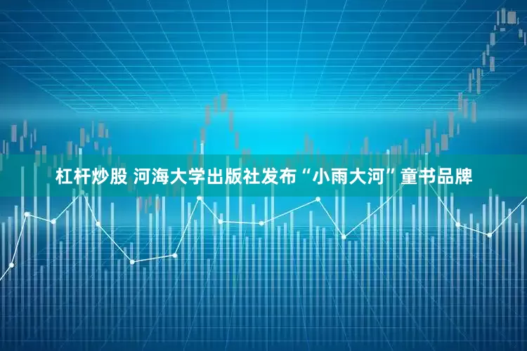 杠杆炒股 河海大学出版社发布“小雨大河”童书品牌