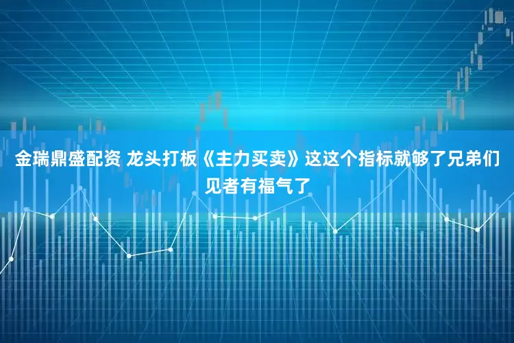 金瑞鼎盛配资 龙头打板《主力买卖》这这个指标就够了兄弟们见者有福气了