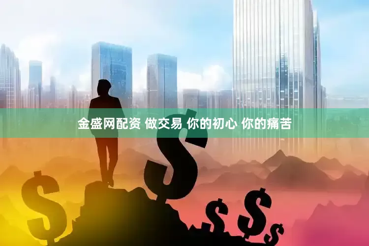 金盛网配资 做交易 你的初心 你的痛苦