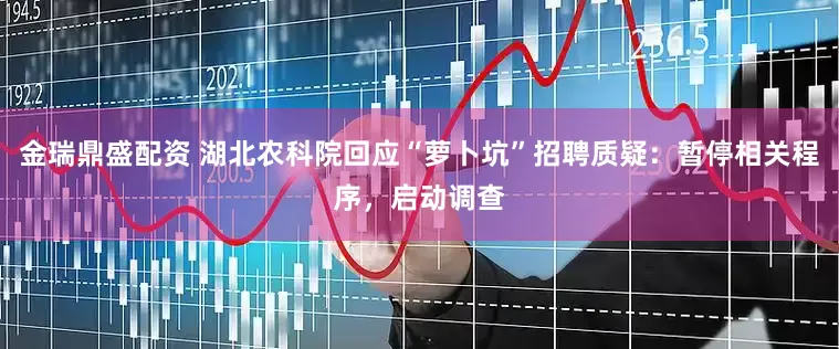 金瑞鼎盛配资 湖北农科院回应“萝卜坑”招聘质疑：暂停相关程序，启动调查