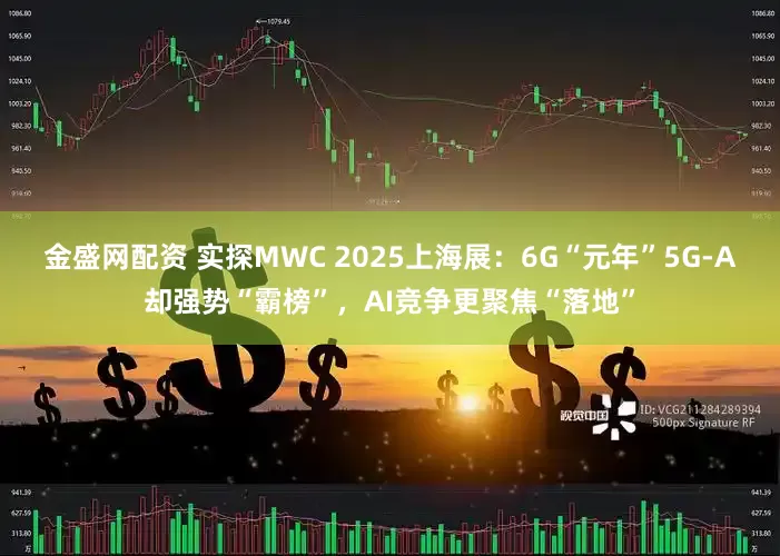 金盛网配资 实探MWC 2025上海展：6G“元年”5G-A却强势“霸榜”，AI竞争更聚焦“落地”