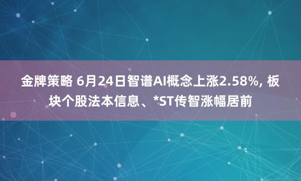 金牌策略 6月24日智谱AI概念上涨2.58%, 板块个股法本信息、*ST传智涨幅居前