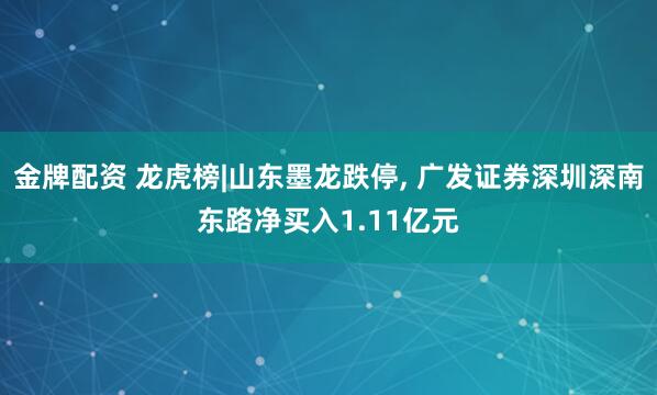 金牌配资 龙虎榜|山东墨龙跌停, 广发证券深圳深南东路净买入1.11亿元