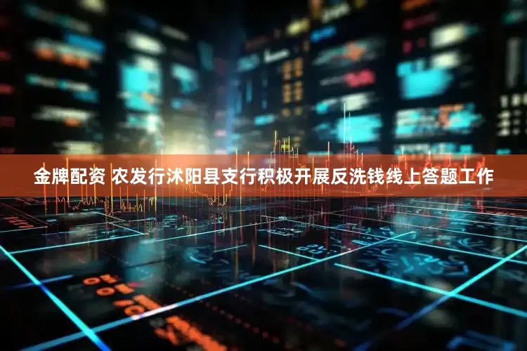 金牌配资 农发行沭阳县支行积极开展反洗钱线上答题工作