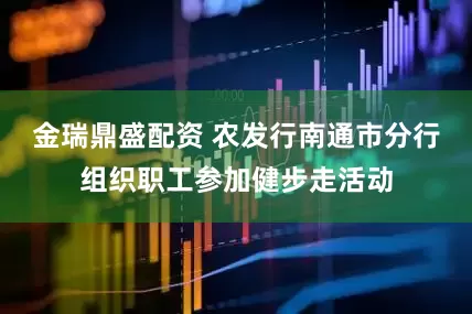 金瑞鼎盛配资 农发行南通市分行组织职工参加健步走活动