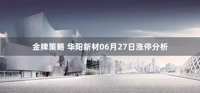 金牌策略 华阳新材06月27日涨停分析