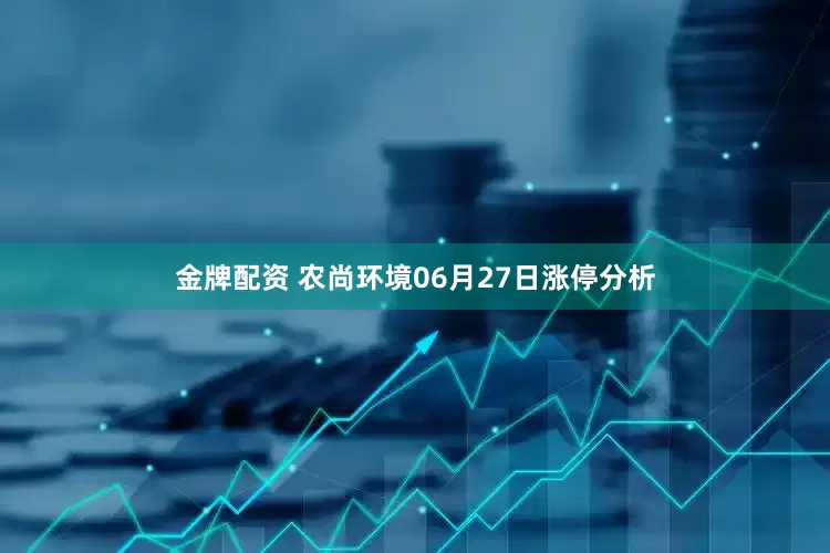 金牌配资 农尚环境06月27日涨停分析