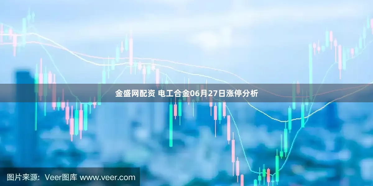 金盛网配资 电工合金06月27日涨停分析
