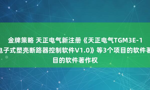 金牌策略 天正电气新注册《天正电气TGM3E-1600电子式塑壳断路器控制软件V1.0》等3个项目的软件著作权