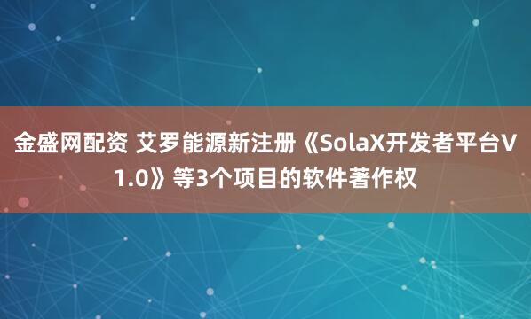 金盛网配资 艾罗能源新注册《SolaX开发者平台V1.0》等3个项目的软件著作权