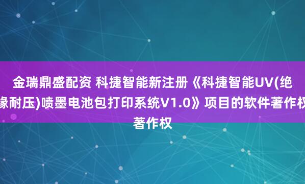 金瑞鼎盛配资 科捷智能新注册《科捷智能UV(绝缘耐压)喷墨电池包打印系统V1.0》项目的软件著作权