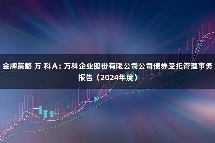 金牌策略 万 科A: 万科企业股份有限公司公司债券受托管理事务报告(2024年度)