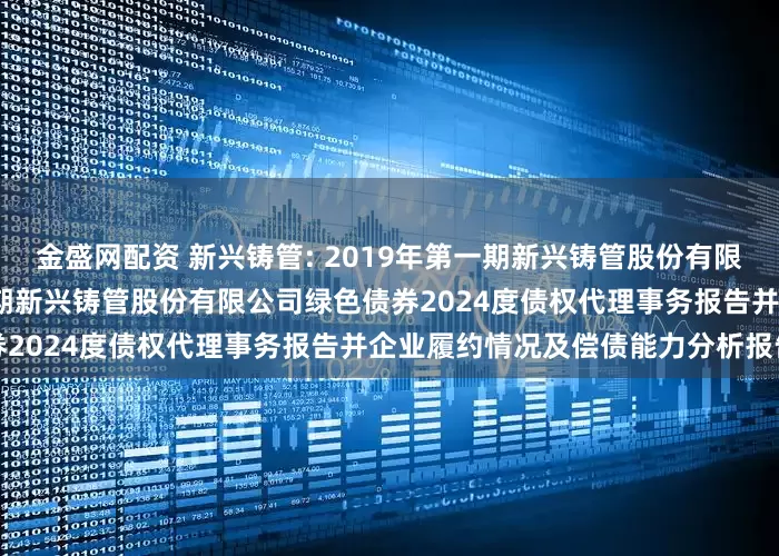 金盛网配资 新兴铸管: 2019年第一期新兴铸管股份有限公司绿色债券及2019年第二期新兴铸管股份有限公司绿色债券2024度债权代理事务报告并企业履约情况及偿债能力分析报告