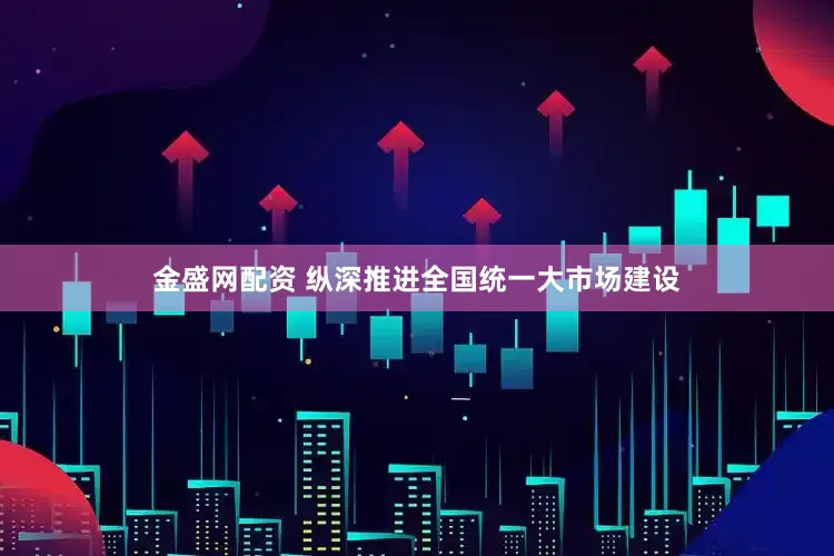 金盛网配资 纵深推进全国统一大市场建设