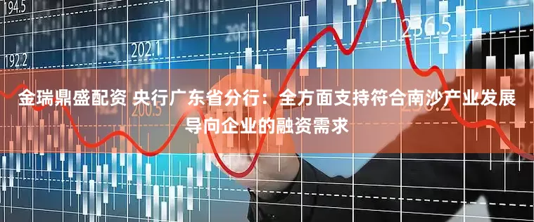 金瑞鼎盛配资 央行广东省分行：全方面支持符合南沙产业发展导向企业的融资需求