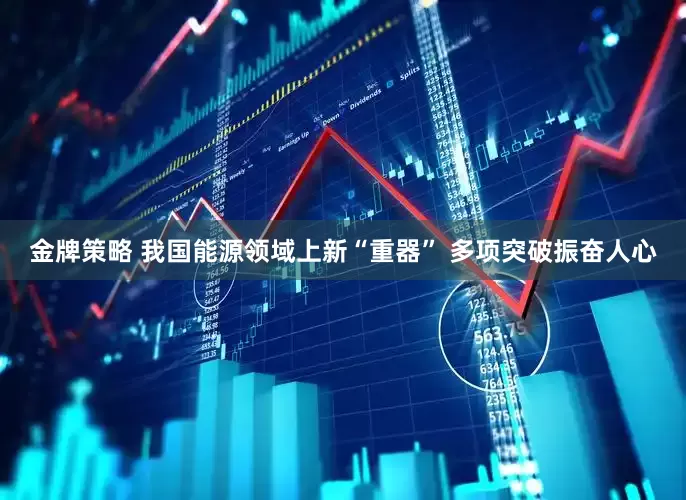 金牌策略 我国能源领域上新“重器” 多项突破振奋人心