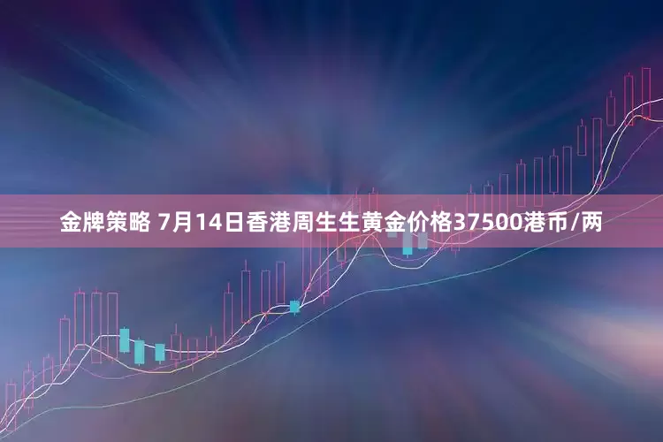 金牌策略 7月14日香港周生生黄金价格37500港币/两