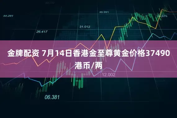 金牌配资 7月14日香港金至尊黄金价格37490港币/两