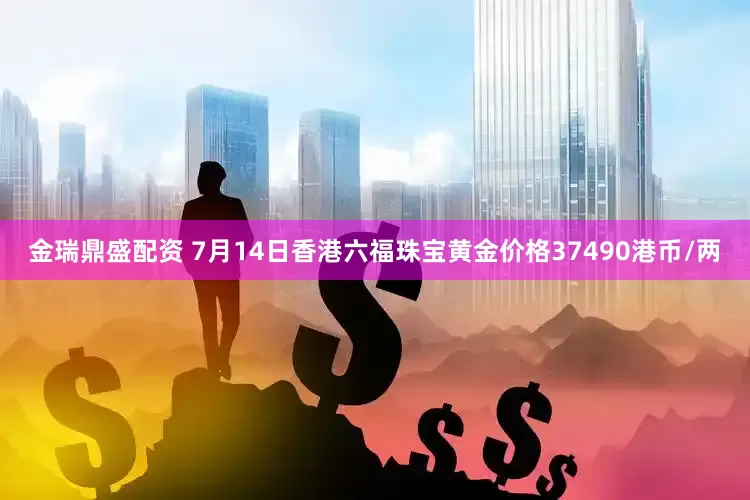 金瑞鼎盛配资 7月14日香港六福珠宝黄金价格37490港币/两