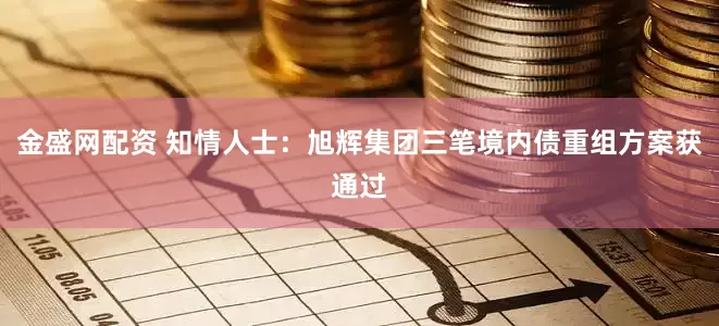金盛网配资 知情人士：旭辉集团三笔境内债重组方案获通过