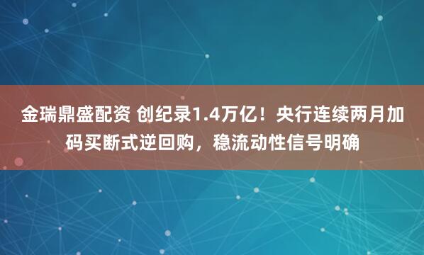 金瑞鼎盛配资 创纪录1.4万亿！央行连续两月加码买断式逆回购，稳流动性信号明确