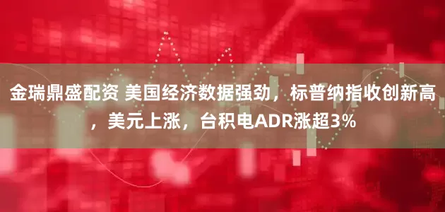 金瑞鼎盛配资 美国经济数据强劲，标普纳指收创新高，美元上涨，台积电ADR涨超3%