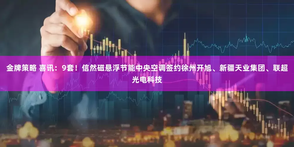 金牌策略 喜讯：9套！信然磁悬浮节能中央空调签约徐州开旭、新疆天业集团、联超光电科技