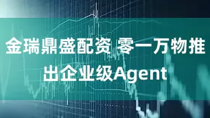 金瑞鼎盛配资 零一万物推出企业级Agent