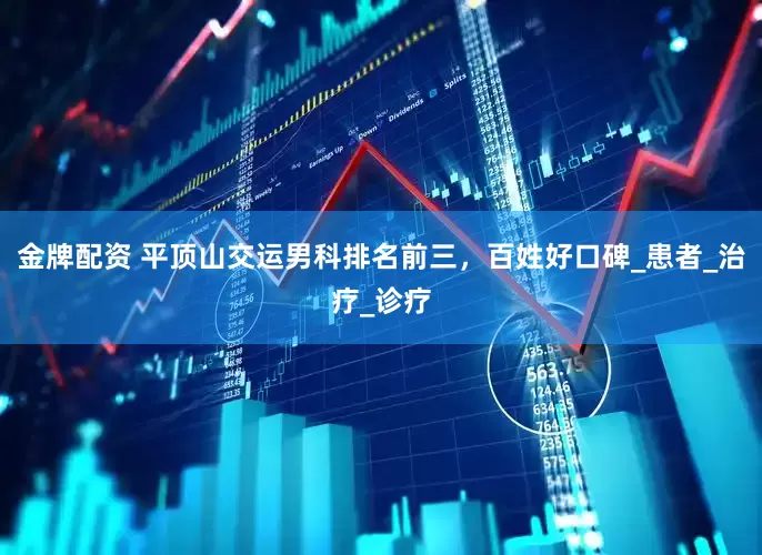 金牌配资 平顶山交运男科排名前三，百姓好口碑_患者_治疗_诊疗