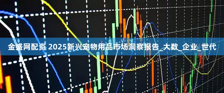 金盛网配资 2025新兴宠物用品市场洞察报告_大数_企业_世代