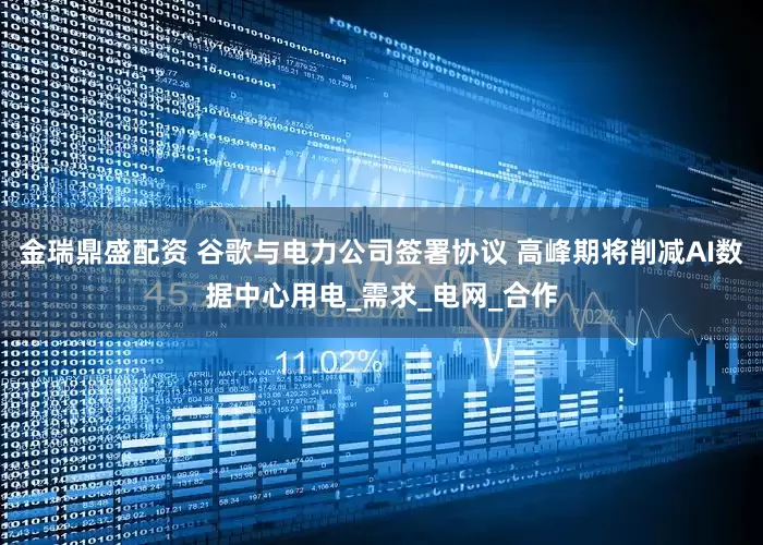 金瑞鼎盛配资 谷歌与电力公司签署协议 高峰期将削减AI数据中心用电_需求_电网_合作