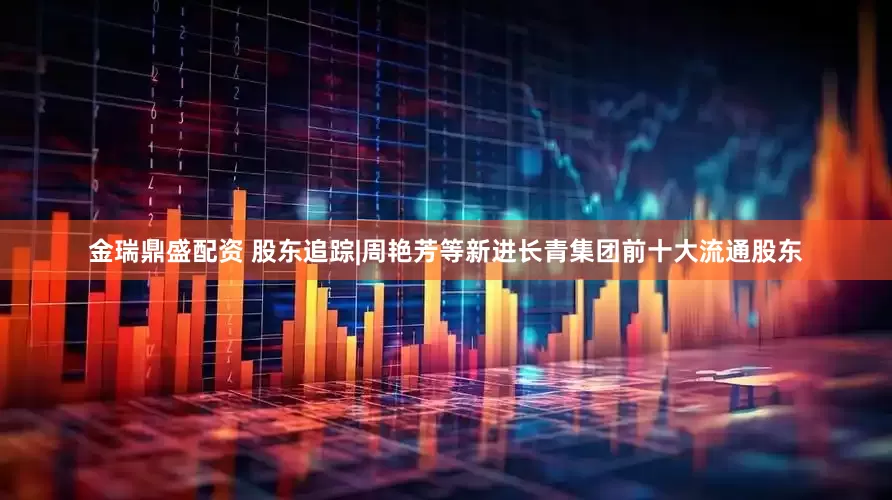 金瑞鼎盛配资 股东追踪|周艳芳等新进长青集团前十大流通股东