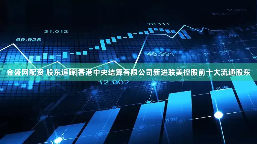 金盛网配资 股东追踪|香港中央结算有限公司新进联美控股前十大流通股东