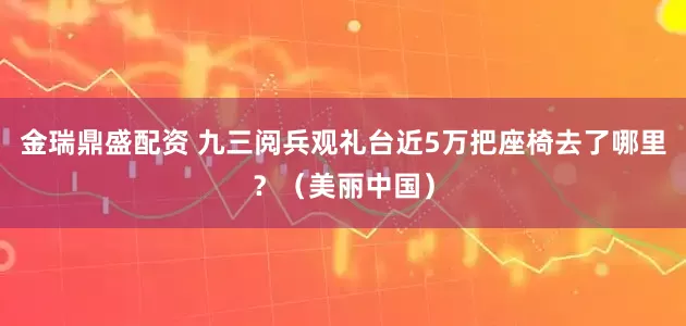 金瑞鼎盛配资 九三阅兵观礼台近5万把座椅去了哪里？（美丽中国）