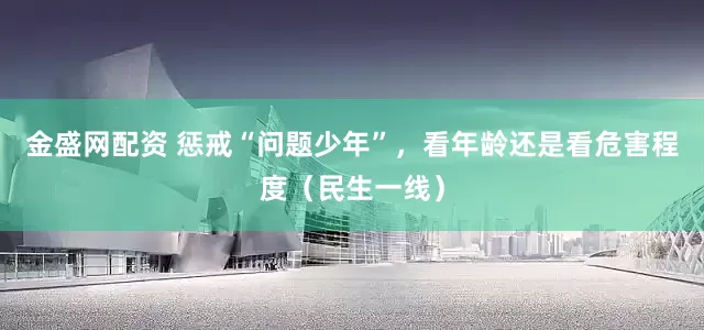 金盛网配资 惩戒“问题少年”，看年龄还是看危害程度（民生一线）