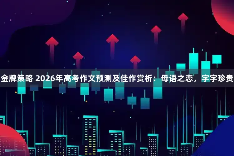 金牌策略 2026年高考作文预测及佳作赏析：母语之恋，字字珍贵