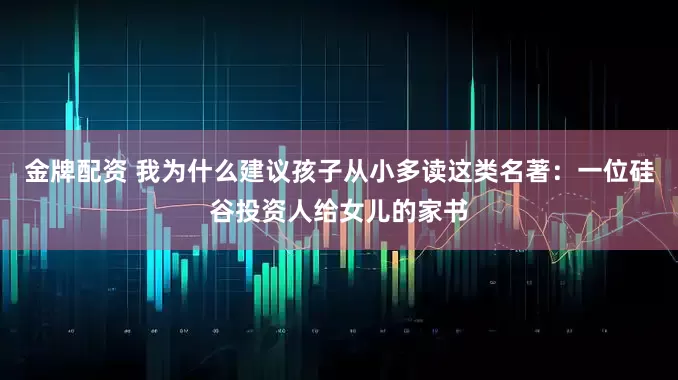 金牌配资 我为什么建议孩子从小多读这类名著：一位硅谷投资人给女儿的家书