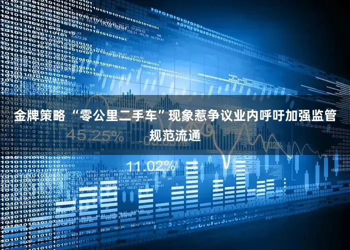金牌策略 “零公里二手车”现象惹争议业内呼吁加强监管规范流通