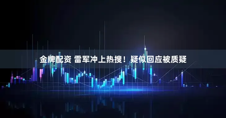 金牌配资 雷军冲上热搜！疑似回应被质疑