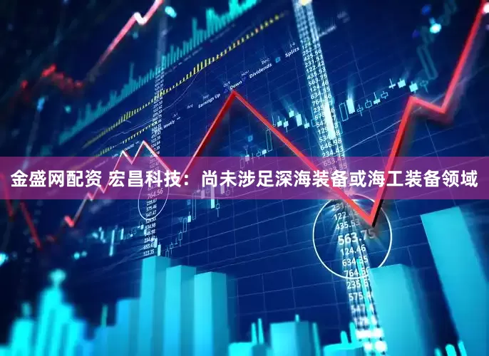 金盛网配资 宏昌科技：尚未涉足深海装备或海工装备领域