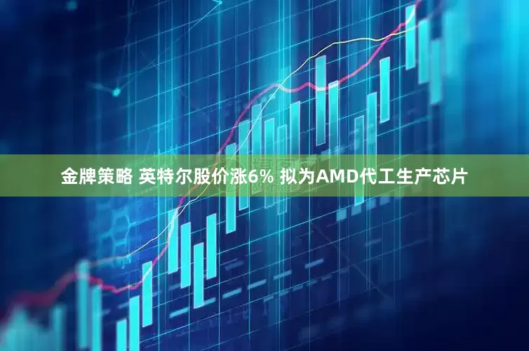 金牌策略 英特尔股价涨6% 拟为AMD代工生产芯片