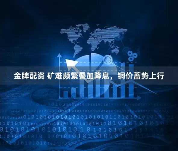 金牌配资 矿难频繁叠加降息，铜价蓄势上行