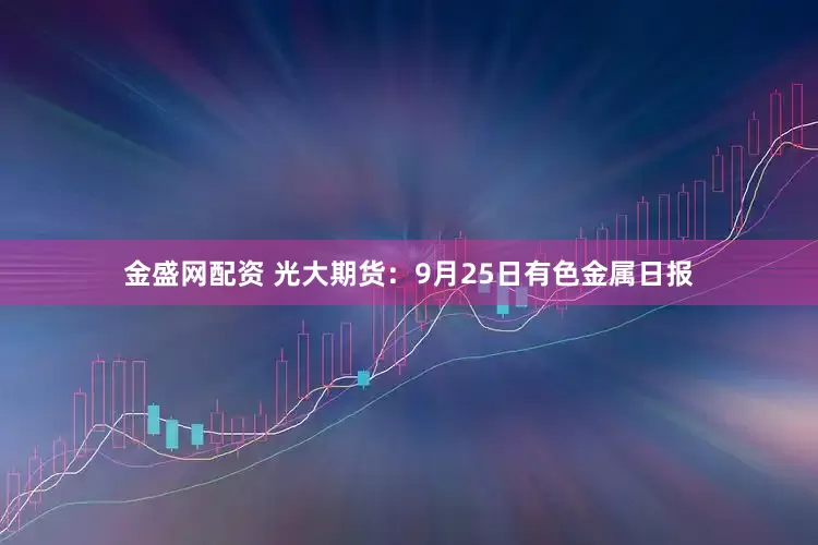 金盛网配资 光大期货：9月25日有色金属日报