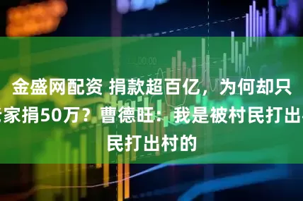 金盛网配资 捐款超百亿，为何却只给老家捐50万？曹德旺：我是被村民打出村的